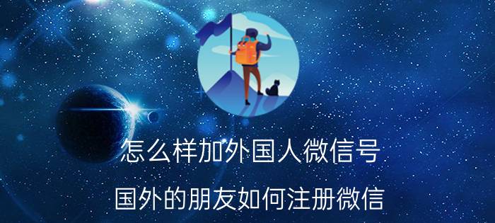 怎么样加外国人微信号 国外的朋友如何注册微信？